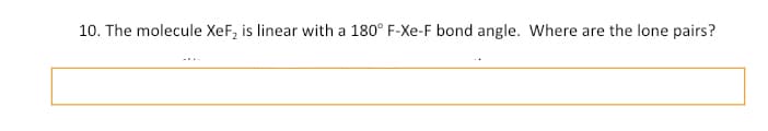10. The molecule XeF₂ is linear with a 180° F-Xe-F bond angle. Where are the lone pairs?