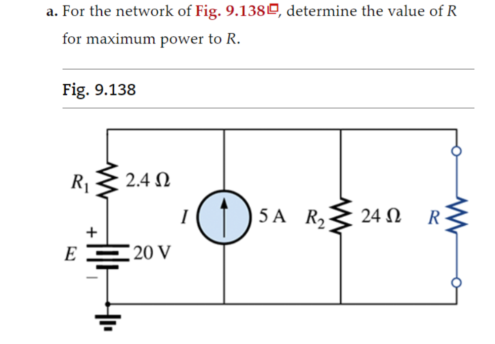 a. For the network of Fig. 9.1380, determine the value of R
for maximum power to R.
Fig. 9.138
R₁
E
+
2.4 Ω
20 V
I
D
5A R₂2402
Ω
R