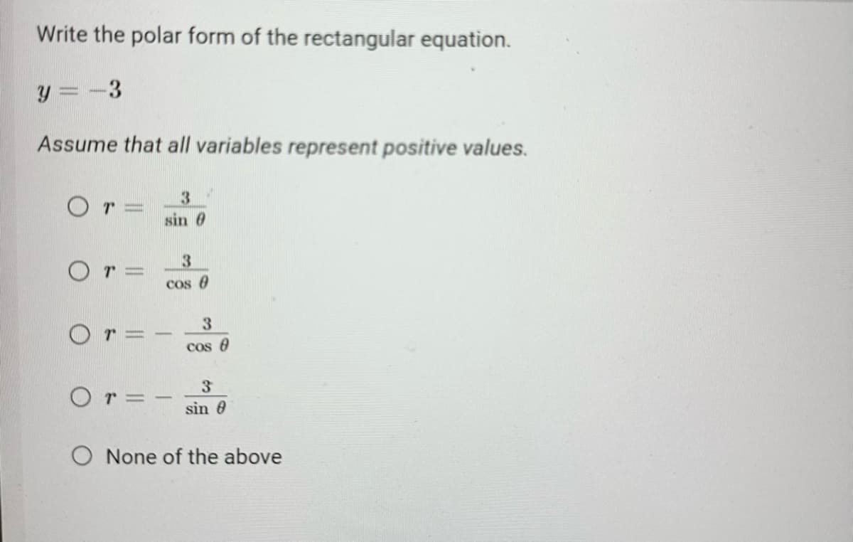 Write the polar form of the rectangular equation.
y=-3
Assume that all variables represent positive values.
Or=
Or=
3
sin 0
3
cos 8
Or=-
3
cos 8
3
sin 8
O None of the above