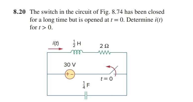 8.20 The switch in the circuit of Fig. 8.74 has been closed
for a long time but is opened at t = 0. Determine i(t)
for t> 0.
i(t)
2Ω
ll
30 V
(+-)
t = 0
F
