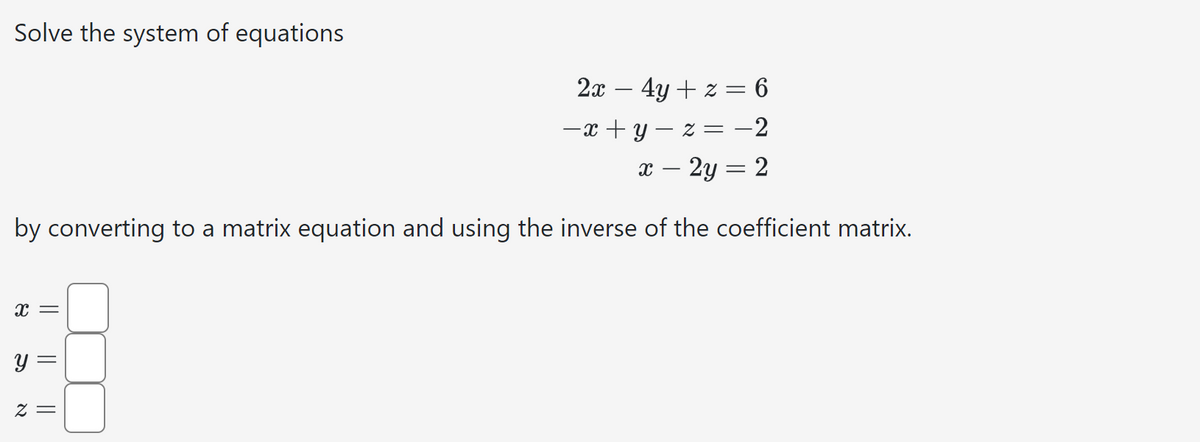 Solve the system of equations
2x4y+z = 6
−x + y − z = −2
x - 2y = 2
by converting to a matrix equation and using the inverse of the coefficient matrix.
x =
y =
z =