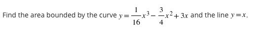 1
Find the area bounded by the curve y=-
16
-x3.
-x2 + 3x and the line y=x.
4