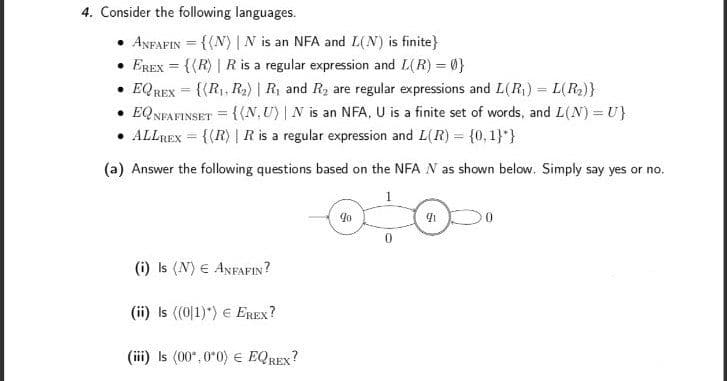 4. Consider the following languages.
ANFAFIN = {(N) | N is an NFA and L(N) is finite}
• EREX = {(R) | R is a regular expression and L(R) = 0}
• EQREX = {(R, R2) | R, and R2 are regular expressions and L(R) = L(R)}
• EQ NFAFINSET = {{N,U) | N is an NFA, U is a finite set of words, and L(N) = U}
• ALLREX = {(R) |R is a regular expression and L(R) = {0, 1}*}
%3D
(a) Answer the following questions based on the NFA N as shown below. Simply say yes or no.
(i) Is (N) E ANFAFIN?
(ii) Is (0|1)*) E EREX?
(iii) Is (00*, 0*0) € EQREX?
