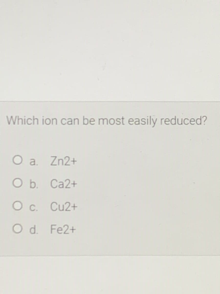 Which ion can be most easily reduced?
O a. Zn2+
O b. Ca2+
O c. Cu2+
O d. Fe2+
