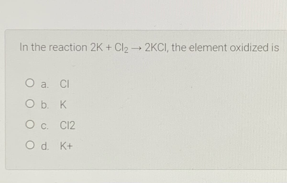 In the reaction 2K + CI22KCI, the element oxidized is
О а.
CI
O b. K
О с. СI2
O d. K+
