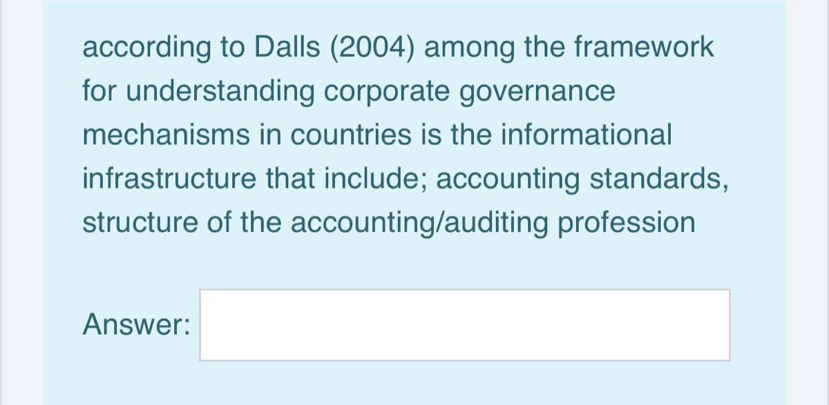 according to Dalls (2004) among the framework
for understanding corporate governance
mechanisms in countries is the informational
infrastructure that include; accounting standards,
structure of the accounting/auditing profession
Answer:
