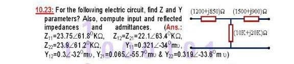 10.23: For the following electric circuit, find Z and Y (1200+j850)2 (1500+j900)
parameters? Also, compute input and reflected
impedances
and
admittances. (Ans.:
(10K+j20K)sa
Z₁1-23.75/61.8°K2, Z₁2-Z21-22.1263.4°K2,
Z22-23.9261.2°K2,
K=0.065 Y₁1-0.321/-34°m,
Y12-0.3-32°mu, Y21-0.065/-55.7°mu & Y22=0.319/-33.6°mu)