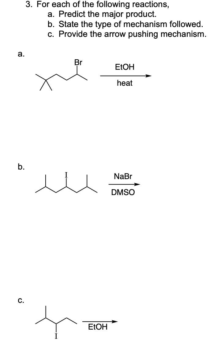 a.
b.
C.
3. For each of the following reactions,
a. Predict the major product.
b. State the type of mechanism followed.
c. Provide the arrow pushing mechanism.
Br
EtOH
EtOH
heat
NaBr
DMSO