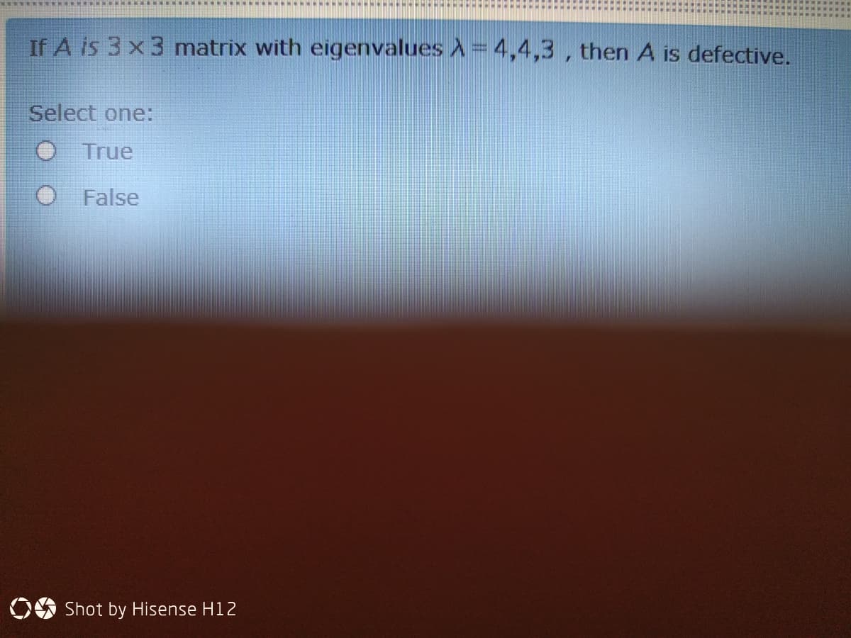 If A is 3 x 3 matrix with eigenvalues A= 4,4,3 , then A is defective.
Select one:
O True
O False
OE Shot by Hisense H12
