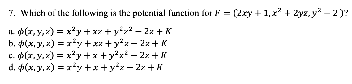 7. Which of the following is the potential function for F = (2xy + 1,x² + 2yz, y? – 2 )?
а. Ф(х, у, z) %3Dх*у + xz + у?z2 - 2z + K
b. (x, y, z) = x²y+ xz + y²z – 2z + K
с. Ф(х, у, z) %3D х?у + x +у?z2 — 2z + K
d. 4(x, y, z) = x²y +x + y?z – 2z + K
