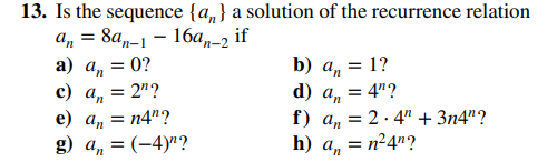 13. Is the sequence {a} a solution of the recurrence relation
an = 8an-1-16a₁-2
if
a) a₁ = 0?
c) a₁ = 2¹?
e) an =
g) a₁ = (-4)"?
= n4"?
b) an
= 1?
d) a = 4"?
=
f) an 2.4" + 3n4"?
a = n²4¹?
h)
