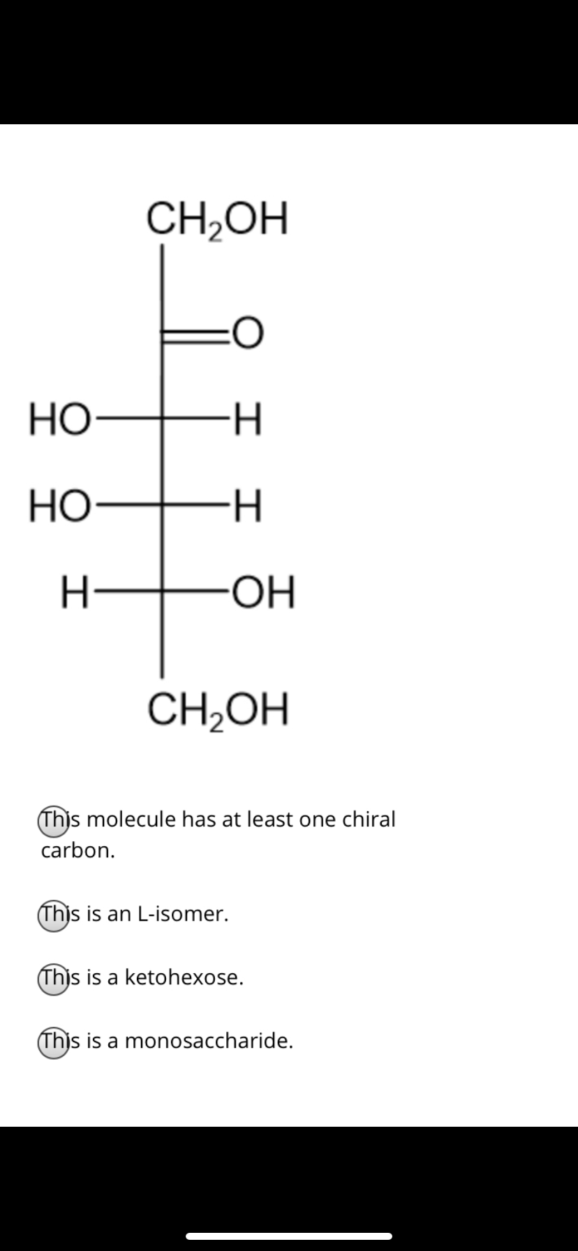 CH,OH
Но-
-H-
Но-
H-
ОН
CH;OH
(Thjs molecule has at least one chiral
carbon.
(This is an L-isomer.
Thjs is a ketohexose.
(Thjs is a monosaccharide.
