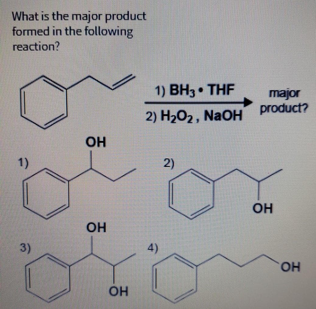 What is the major product
formed in the following
reaction?
1) ВНз THF
major
product?
2) Н202, NaOH
HO.
1)
2)
OH
OH
3)
4)
HOH
