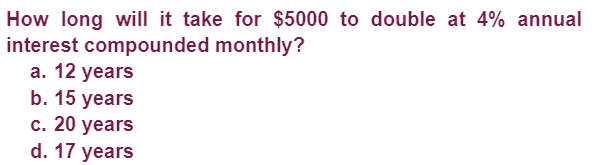 How long will it take for $5000 to double at 4% annual
interest compounded monthly?
a. 12 years
b. 15 years
c. 20 years
d. 17 years
