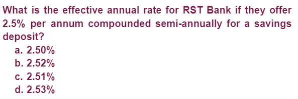 What is the effective annual rate for RST Bank if they offer
2.5% per annum compounded semi-annually for a savings
deposit?
a. 2.50%
b. 2.52%
c. 2.51%
d. 2.53%
