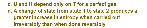 c. U and H depend only on T for a perfect gas.
d. A change of state from state 1 to state 2 produces a
greater increase in entropy when carried out
irreversibly than when done reversibly.