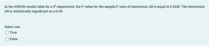 In the ANOVA results table for a 2° experiment, the P-value for the sample F-ratio of interaction AB is equal to 0.0245. The interaction
AB is statistically significant at a-0.05.
Select one:
O True
O False
