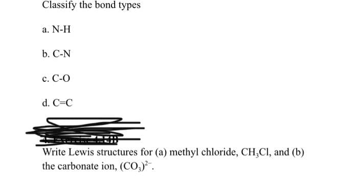 Classify the bond types
a. N-H
b. C-N
c. C-O
d. C=C
Write Lewis structures for (a) methyl chloride, CH;CI, and (b)
the carbonate ion, (CO,).
