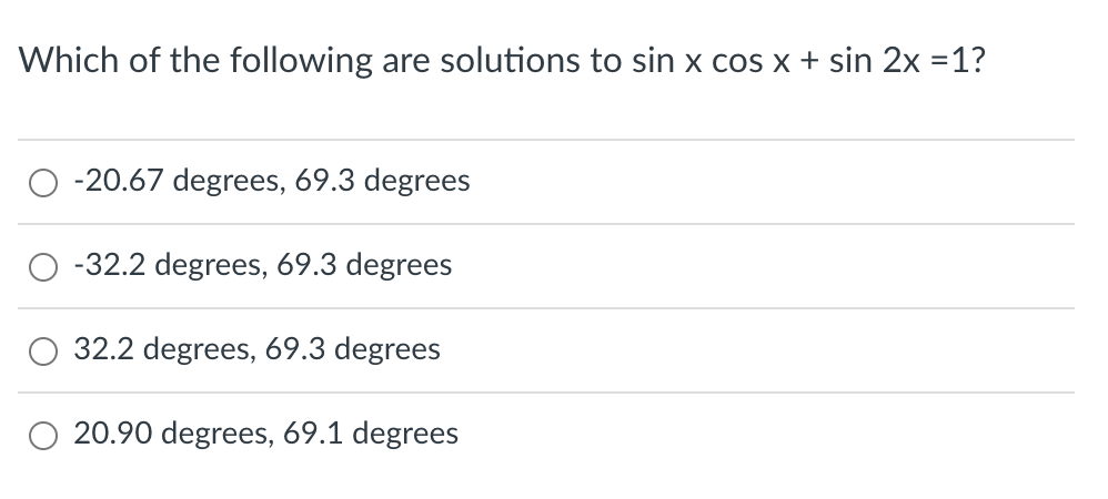 Which of the following are solutions to sin x cos x + sin 2x =1?
-20.67 degrees, 69.3 degrees
-32.2 degrees, 69.3 degrees
32.2 degrees, 69.3 degrees
20.90 degrees, 69.1 degrees