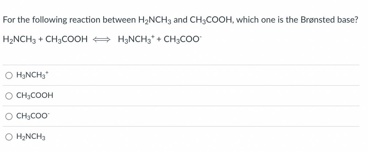 For the following reaction between H₂NCH3 and CH3COOH, which one is the Brønsted base?
H₂NCH3 + CH3COOH
H3NCH3+ + CH3COO
H3NCH3+
CH3COOH
CH3COO™
H₂NCH3