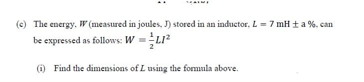 (c) The energy, W (measured in joules, J) stored in an inductor, L = 7 mH + a %, can
be expressed as follows: W =LI?
(i) Find the dimensions of L using the formula above.
