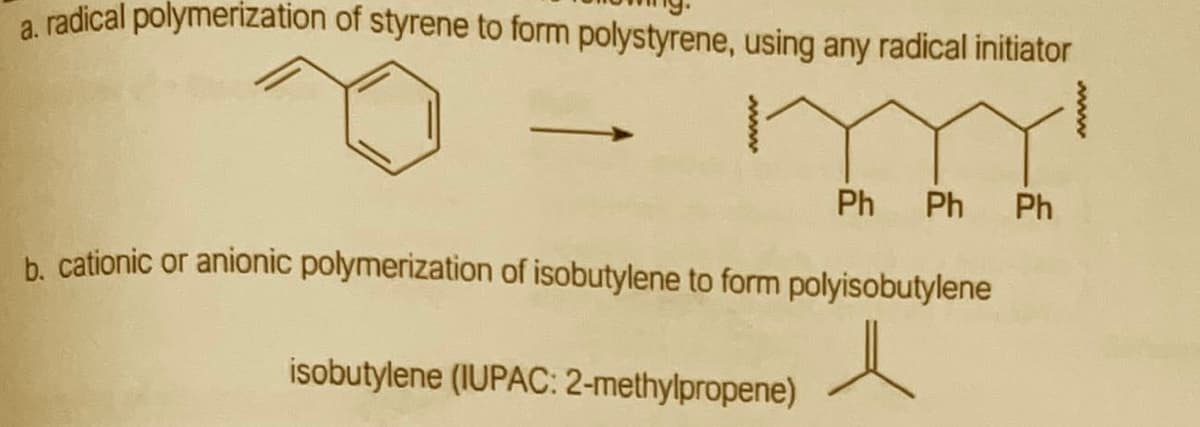 a. radical polymerization of styrene to form polystyrene, using any radical initiator
Ph
Ph Ph
b. cationic or anionic polymerization of isobutylene to form polyisobutylene
isobutylene (IUPAC: 2-methylpropene)
