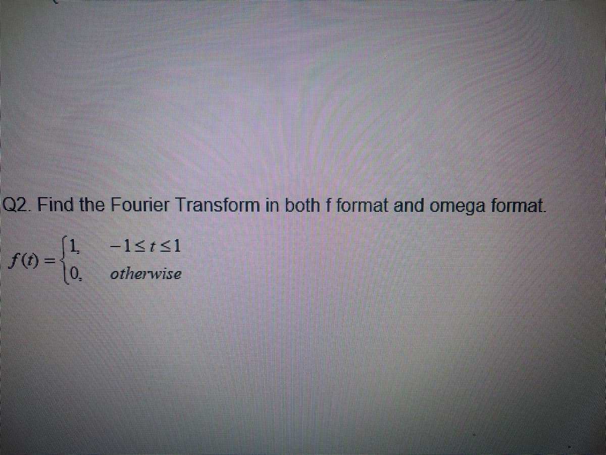 Q2. Find the Fourier Transform in both f format and omega format.
1. −1≤t≤1
0,
otherwise
f(t)=