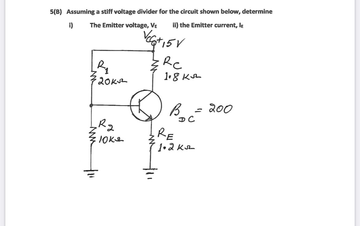 5(B) Assuming a stiff voltage divider for the circuit shown below, determine
The Emitter voltage, Vɛ
ii) the Emitter current, lE
i)
+15V
Re
1.8 Kuz
20Kv2
B= 200
R2
RE
1•2 Ks
