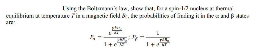 Using the Boltzmann’s law, show that, for a spin-1/2 nucleus at thermal
equilibrium at temperature T in a magnetic field Bo, the probabilities of finding it in the a and ß states
are:
yħBo
e kT
1
yhBo
1+е kт
Pa
; Pg :
yhBo
1+е kT
