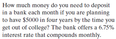 How much money do you need to deposit
in a bank each month if you are planning
to have $5000 in four years by the time you
get out of college? The bank offers a 6.75%
interest rate that compounds monthly.
