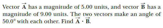 Vector Á has a magnitude of 5.00 units, and vector B has a
magnitude of 9.00 units. The two vectors make an angle of
50.0° with each other. Find Á · B.
