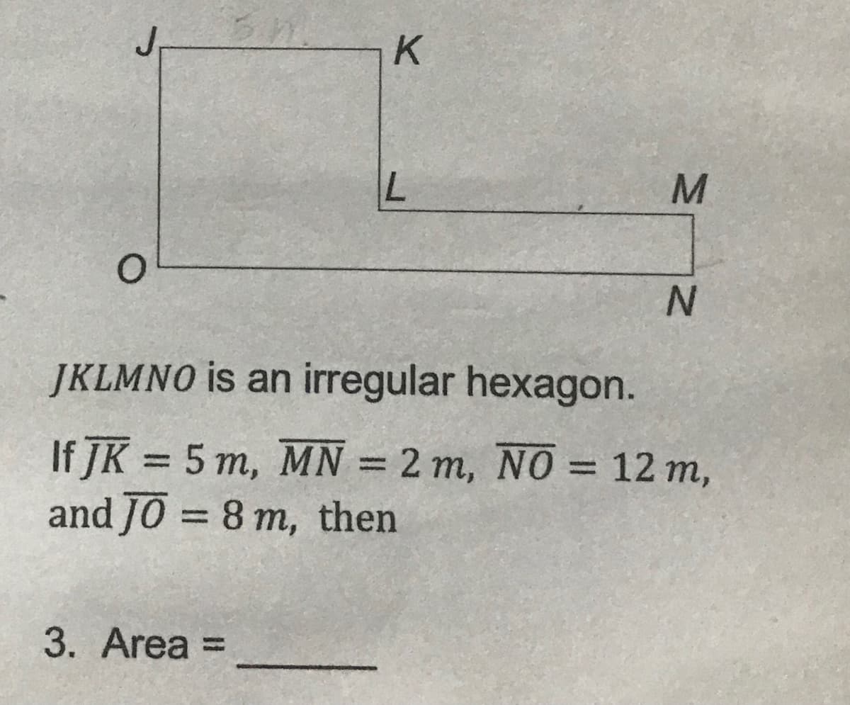 K
L
O
N
JKLMNO is an irregular hexagon.
If JK = 5 m, MN = 2 m, NO = 12 m,
and JO = 8 m, then
3. Area =
M