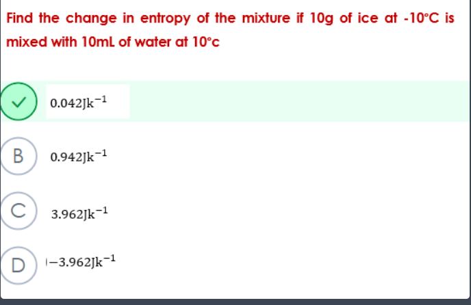 Find the change in entropy of the mixture if 10g of ice at -10°C is
mixed with 10mL of water at 10°c
B
Ⓒ
D
0.042Jk-¹
0.942Jk-1
3.962Jk-¹
1-3.962Jk-¹