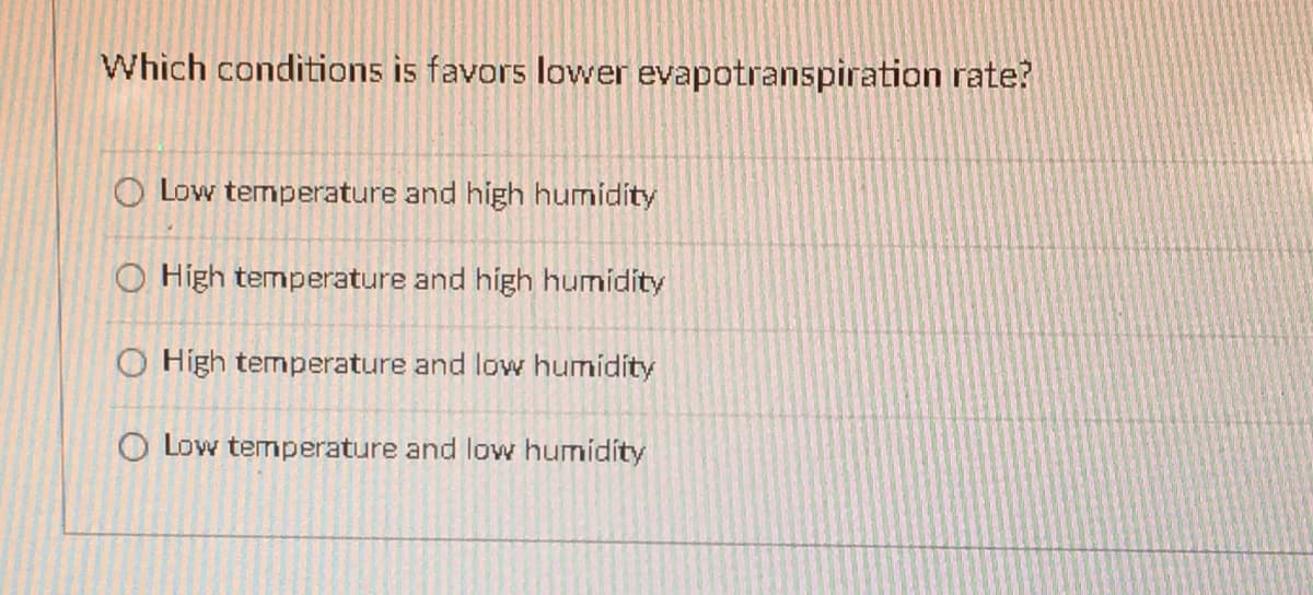 Which conditions is favors lower evapotranspiration rate?
O Low temperature and high humidity
O High temperature and high humídity
O High temperature and lovw humidíty
O Low temperature and low humidíty
