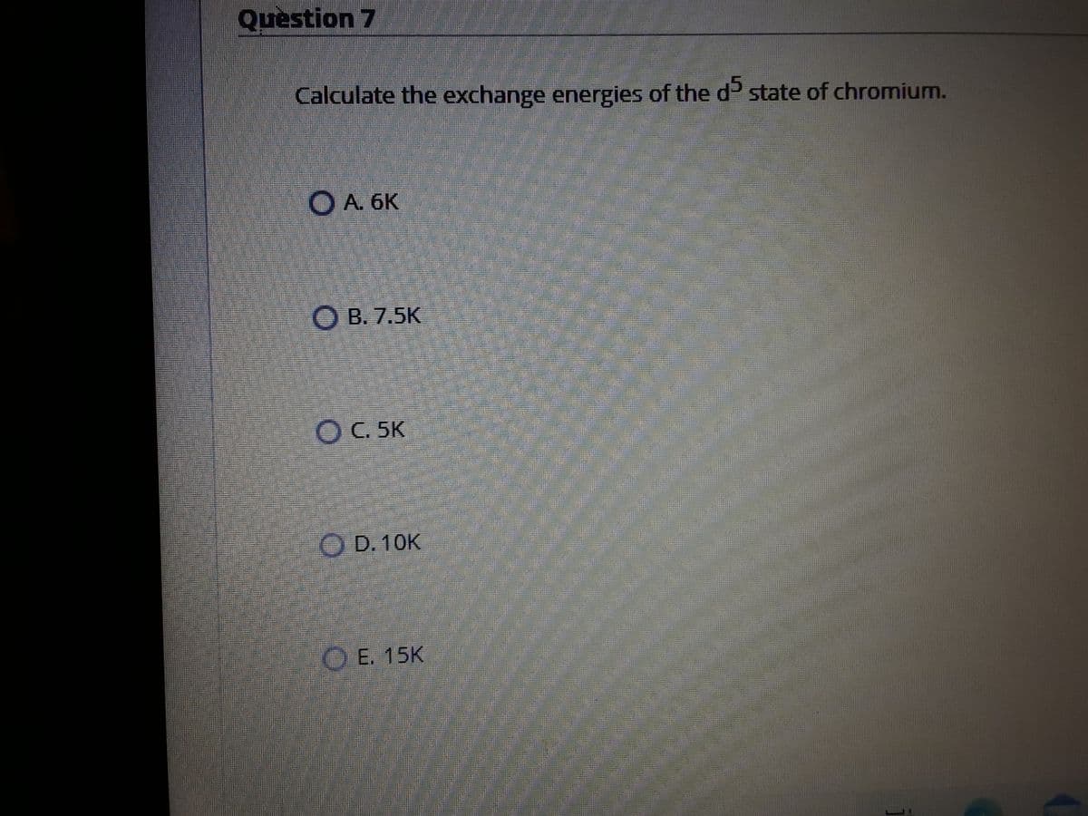 Question 7
Calculate the exchange energies of the d state of chromium.
O A. 6K
O B. 7.5K
OC. 5K
O D. 10K
O E. 15K
