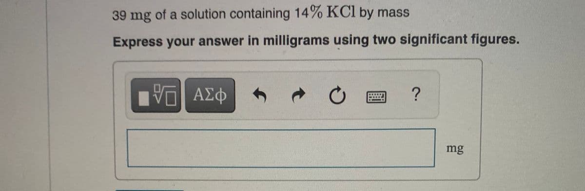 39 mg of a solution containing 14% KCl by mass
Express your answer in milligrams using two significant figures.
圈
mg
