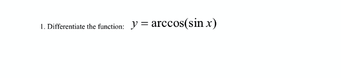 1. Differentiate the function: y = arccos(sin x)
