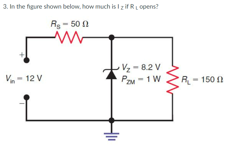 3. In the figure shown below, how much is I z if R L opens?
Rs = 50 N
+
Vz = 8.2 V
Vin = 12 V
= 1 W
PZM
R = 150 N

