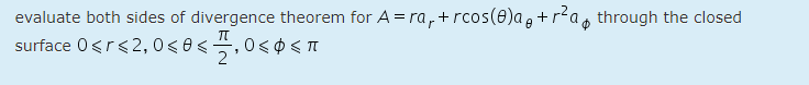 evaluate both sides of divergence theorem for A = ra,+ rcos(0)a , + r?a, through the closed
surface 0<r<2,0<0<,0< ¢ < T
2
