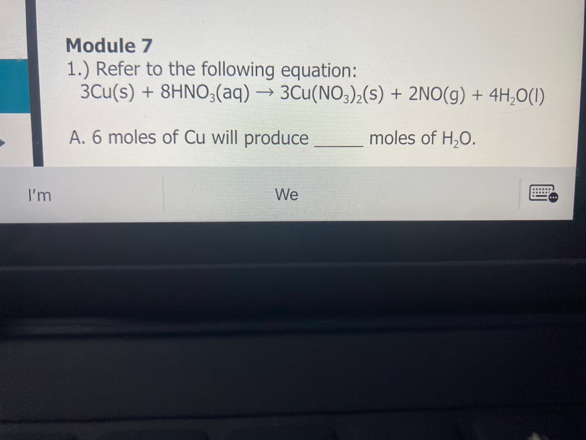 Module 7
1.) Refer to the following equation:
3Cu(s) + 8HNO(aq) → 3Cu(NO3)2(s) + 2NO(g) + 4H,0(1)
A. 6 moles of Cu will produce
moles of H,O.
I'm
We
