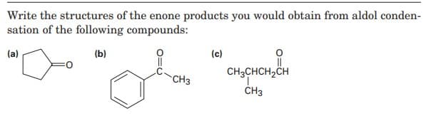 Write the structures of the enone products you would obtain from aldol conden-
sation of the following compounds:
(c)
CH3CHCH,CH
(b)
CH3
ČH3
O=U
