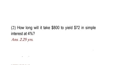 (2) How long will it take $800 to yield $72 in simple
interest at 4%?
Ans. 2.25 yrs.
