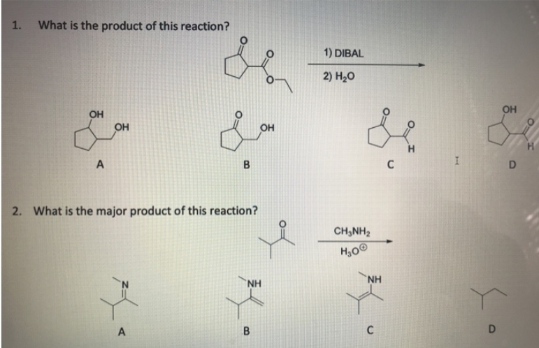1.
What is the product of this reaction?
OH
A
OH
ве
в
2. What is the major product of this reaction?
A
B
OH
NH
B
1) DIBAL
2) H2O
CHÍNH,
H300
NH
C
C
Н
I
D
OH
D