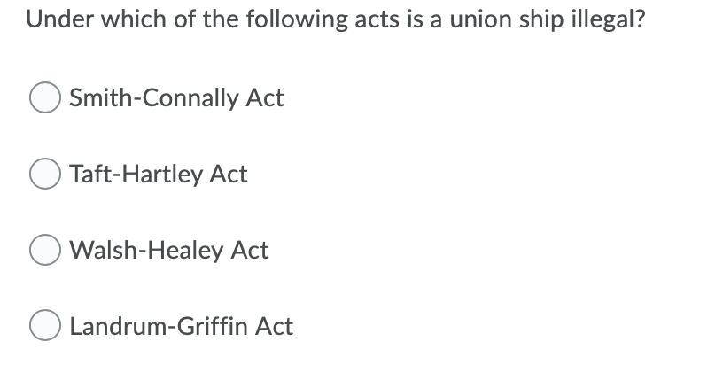 Under which of the following acts is a union ship illegal?
Smith-Connally Act
Taft-Hartley Act
Walsh-Healey Act
Landrum-Griffin Act
