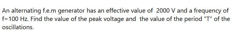 An alternating f.e.m generator has an effective value of 2000 V and a frequency of
f=100 Hz. Find the value of the peak voltage and the value of the period "T" of the
oscillations.