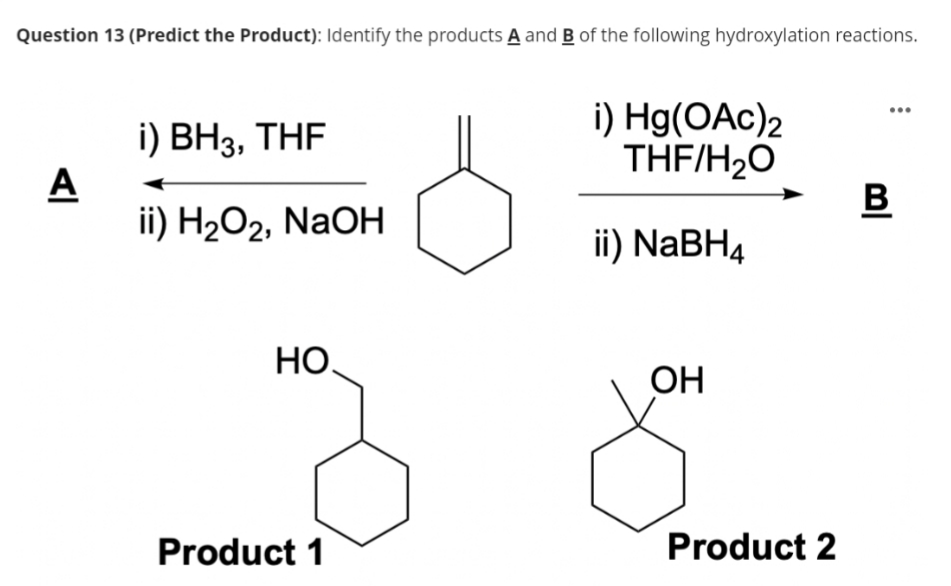 Question 13 (Predict the Product): Identify the products A and B of the following hydroxylation reactions.
A
i) BH3, THF
ii) H₂O₂, NaOH
HO
Product 1
i) Hg(OAc)2
THF/H₂O
ii) NaBH4
OH
Product 2
...
BI