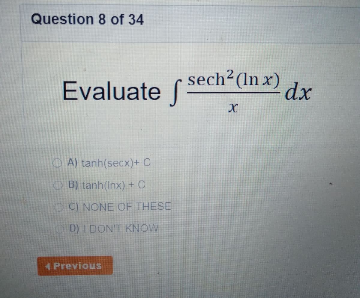 Question 8 of 34
Evaluate
sech²(ln x)
dx
O A) tanh(secx)+ C
O B) tanh(Inx) + C
O C) NONE OF THESE
O D) I DONT KNOW
(Previous
