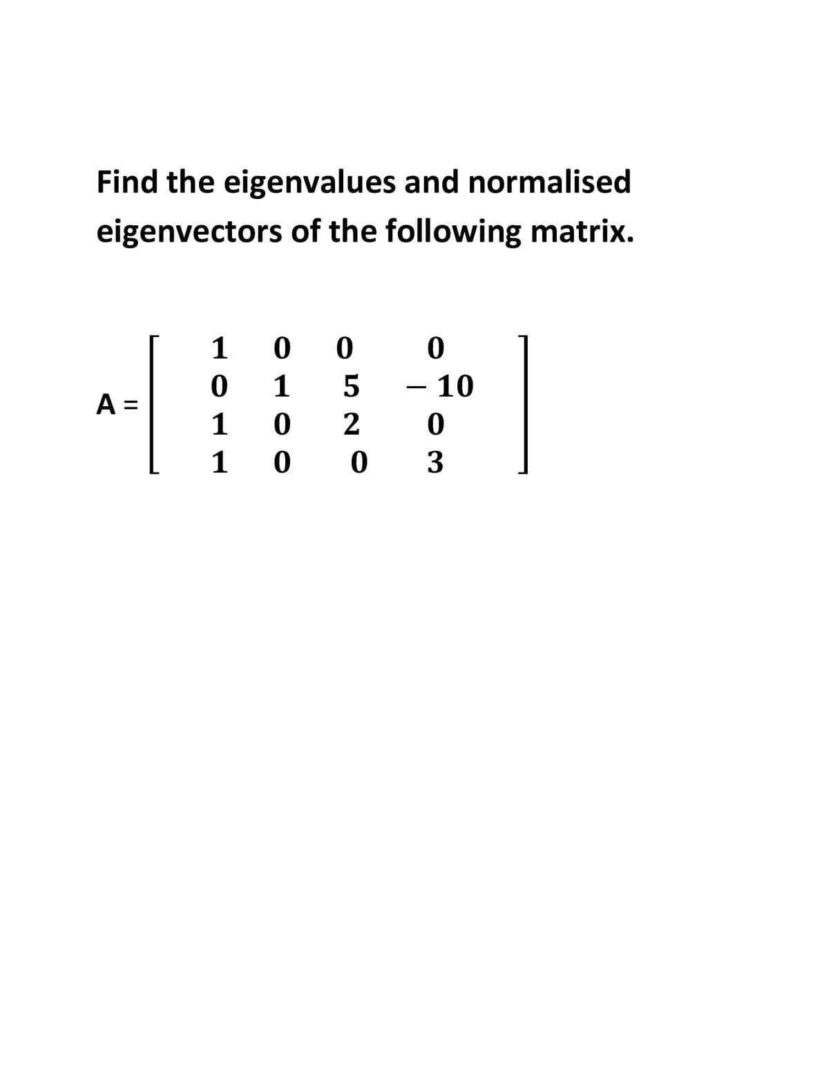 Find the eigenvalues and normalised
eigenvectors of the following matrix.
1
0 0
1
- 10
-
A =
%3D
1
1
0 0 3
