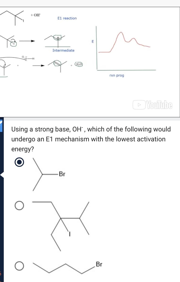 + OH
El reaction
Intermediate
(H.O
rxn prog
DYouitube
Using a strong base, OH", which of the following would
undergo an E1 mechanism with the lowest activation
energy?
Br
Br
