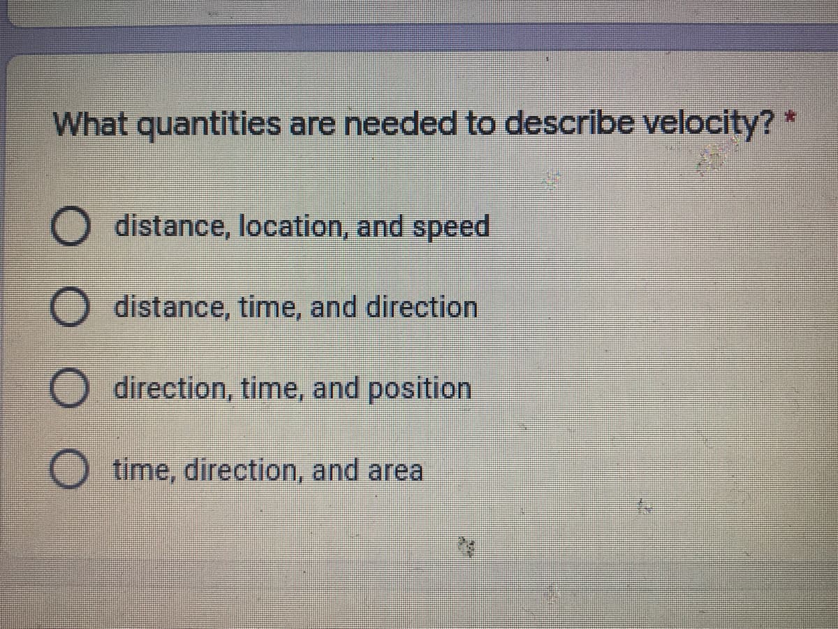 What quantities are needed to describe velocity? *
O distance, location, and speed
O distance, time, and direction
direction, time, and position
time, direction, and area
